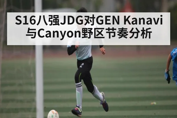 S16八强JDG对GEN Kanavi与Canyon野区节奏分析